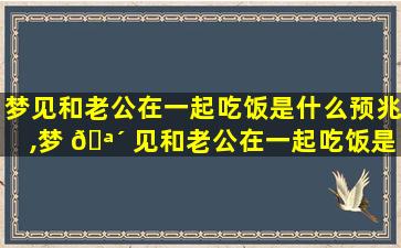 梦见和老公在一起吃饭是什么预兆,梦 🪴 见和老公在一起吃饭是什么预兆周公解梦 🌲